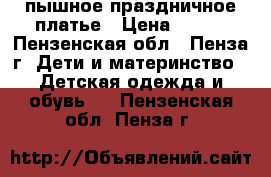 пышное праздничное платье › Цена ­ 600 - Пензенская обл., Пенза г. Дети и материнство » Детская одежда и обувь   . Пензенская обл.,Пенза г.